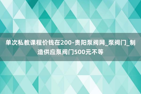 单次私教课程价钱在200-贵阳泵阀网_泵阀门_制造供应泵阀门500元不等